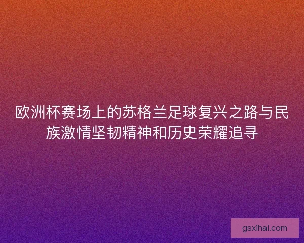 欧洲杯赛场上的苏格兰足球复兴之路与民族激情坚韧精神和历史荣耀追寻