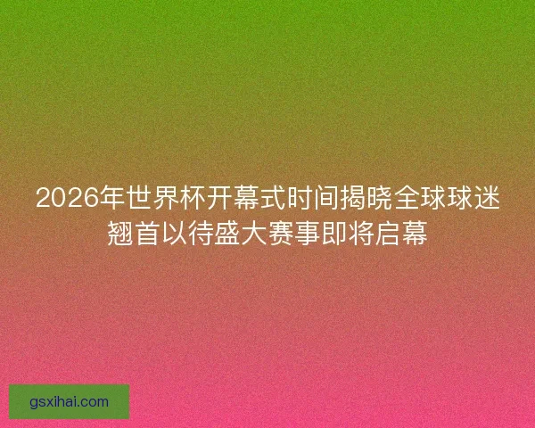 2026年世界杯开幕式时间揭晓全球球迷翘首以待盛大赛事即将启幕 2026年世界杯开幕式时间揭晓全球球迷翘首以待盛大赛事即将启幕