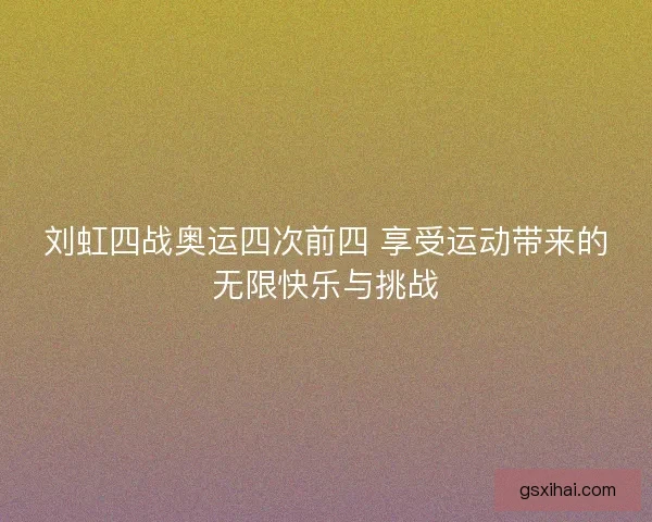 刘虹四战奥运四次前四 享受运动带来的无限快乐与挑战 刘虹四战奥运四次前四 享受运动带来的无限快乐与挑战