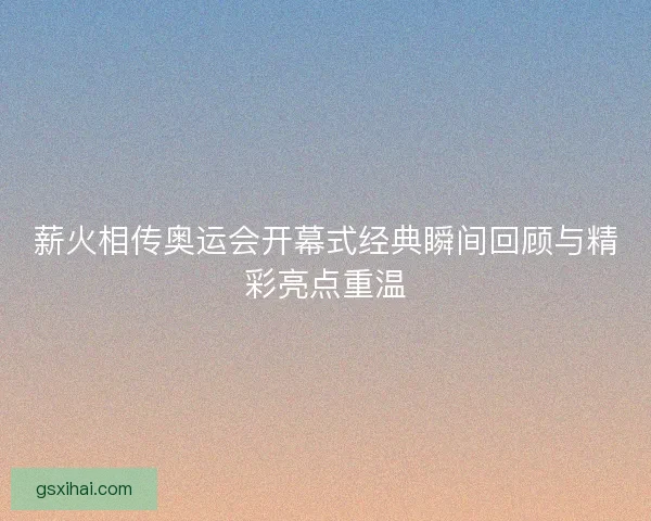 薪火相传奥运会开幕式经典瞬间回顾与精彩亮点重温