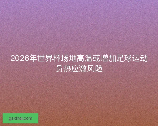 2026年世界杯场地高温或增加足球运动员热应激风险