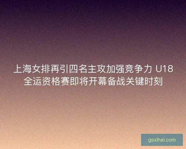 上海女排再引四名主攻加强竞争力 U18全运资格赛即将开幕备战关键时刻