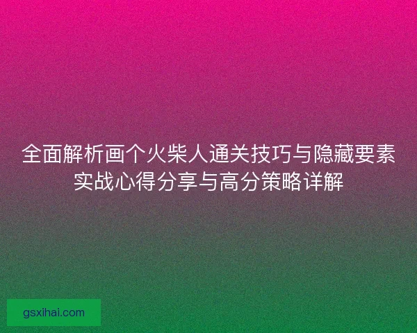 全面解析画个火柴人通关技巧与隐藏要素实战心得分享与高分策略详解