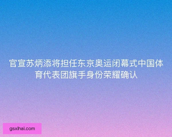 官宣苏炳添将担任东京奥运闭幕式中国体育代表团旗手身份荣耀确认 官宣苏炳添将担任东京奥运闭幕式中国体育代表团旗手身份荣耀确认