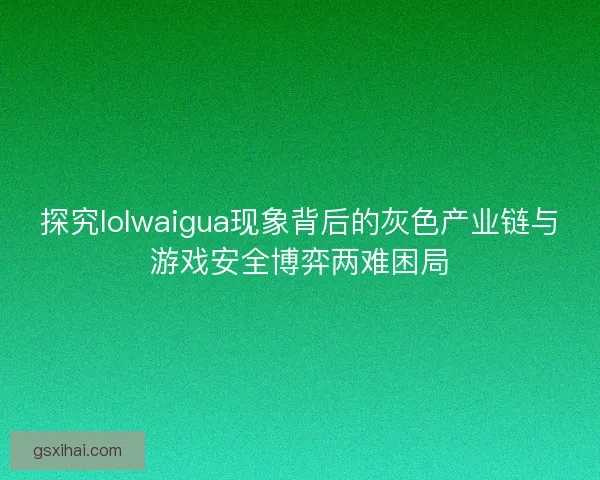 探究lolwaigua现象背后的灰色产业链与游戏安全博弈两难困局 探究lolwaigua现象背后的灰色产业链与游戏安全博弈两难困局