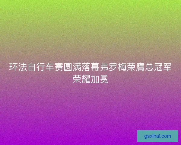 环法自行车赛圆满落幕弗罗梅荣膺总冠军荣耀加冕