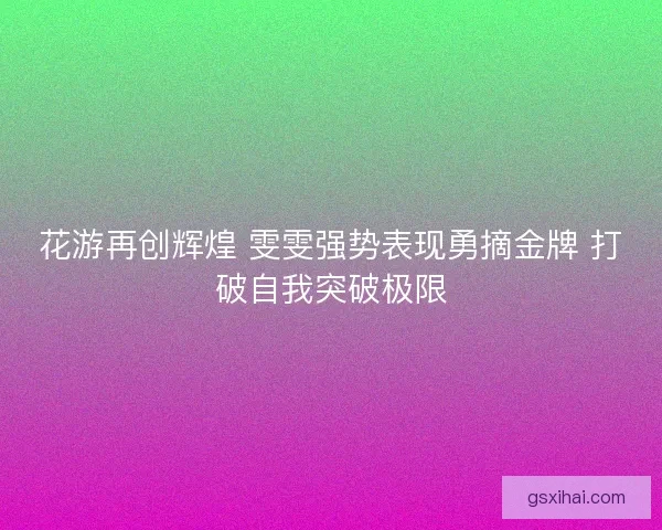 花游再创辉煌 雯雯强势表现勇摘金牌 打破自我突破极限 花游再创辉煌 雯雯强势表现勇摘金牌 打破自我突破极限