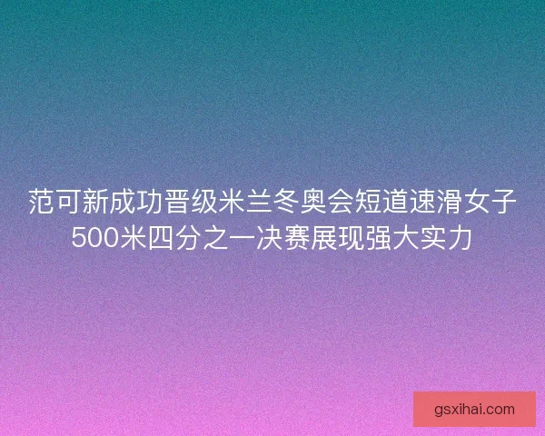 范可新成功晋级米兰冬奥会短道速滑女子500米四分之一决赛展现强大实力