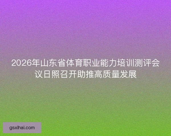 2026年山东省体育职业能力培训测评会议日照召开助推高质量发展