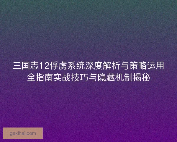 三国志12俘虏系统深度解析与策略运用全指南实战技巧与隐藏机制揭秘