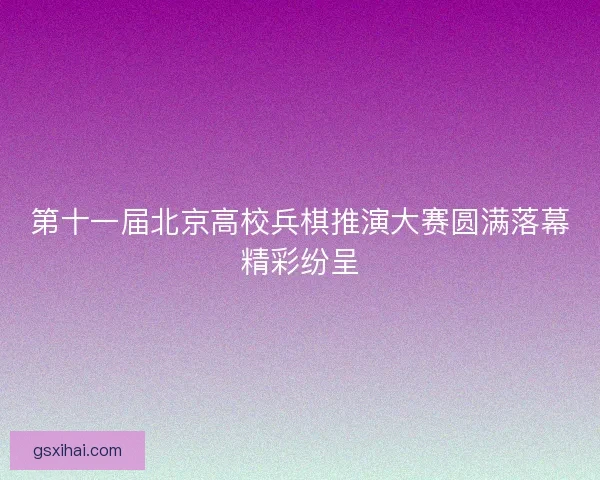 第十一届北京高校兵棋推演大赛圆满落幕精彩纷呈