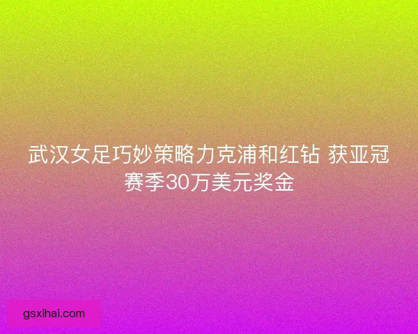 武汉女足巧妙策略力克浦和红钻 获亚冠赛季30万美元奖金 武汉女足巧妙策略力克浦和红钻 获亚冠赛季30万美元奖金