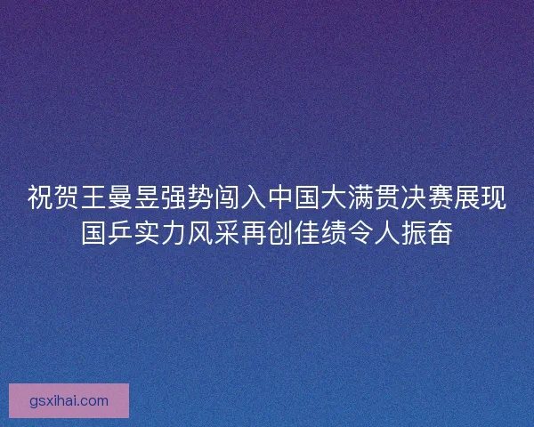 祝贺王曼昱强势闯入中国大满贯决赛展现国乒实力风采再创佳绩令人振奋 祝贺王曼昱强势闯入中国大满贯决赛展现国乒实力风采再创佳绩令人振奋