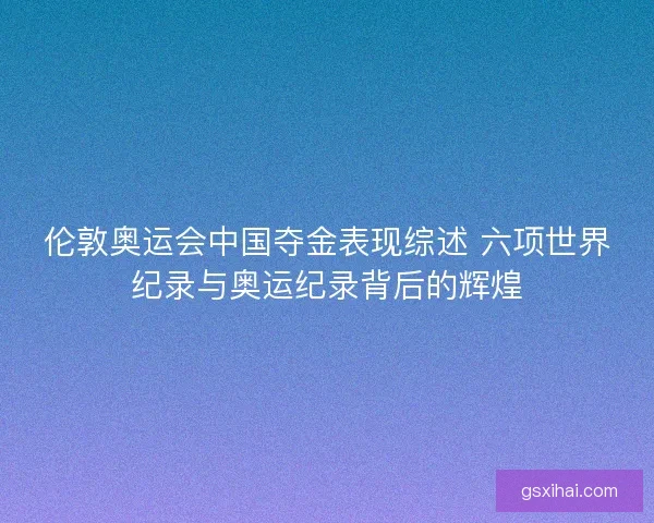 伦敦奥运会中国夺金表现综述 六项世界纪录与奥运纪录背后的辉煌