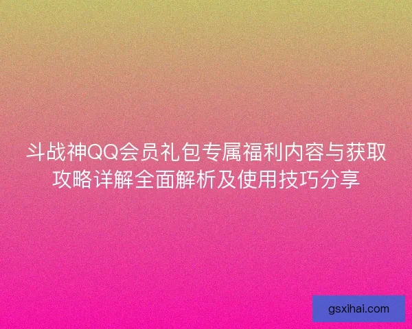 斗战神QQ会员礼包专属福利内容与获取攻略详解全面解析及使用技巧分享