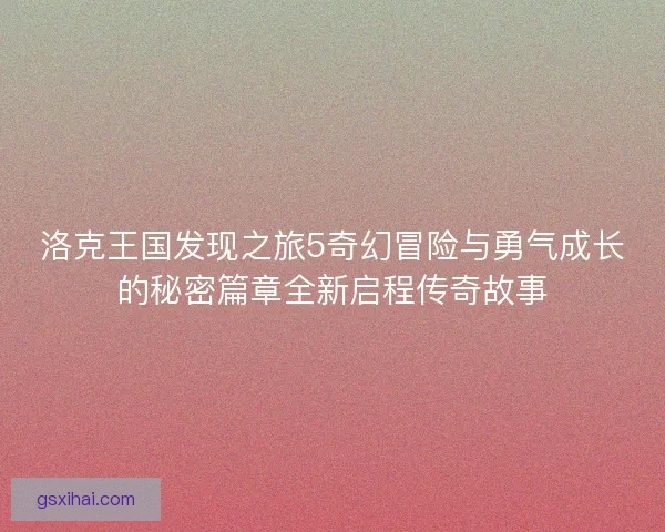 洛克王国发现之旅5奇幻冒险与勇气成长的秘密篇章全新启程传奇故事