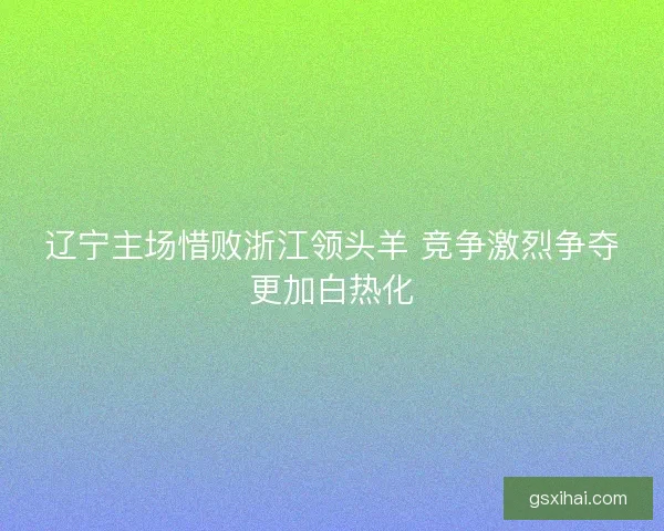 辽宁主场惜败浙江领头羊 竞争激烈争夺更加白热化