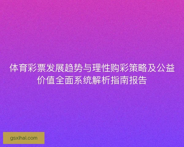 体育彩票发展趋势与理性购彩策略及公益价值全面系统解析指南报告
