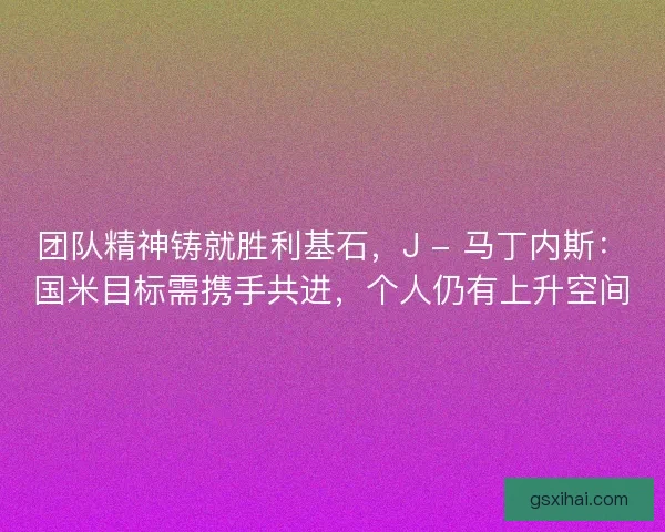 团队精神铸就胜利基石，J - 马丁内斯：国米目标需携手共进，个人仍有上升空间