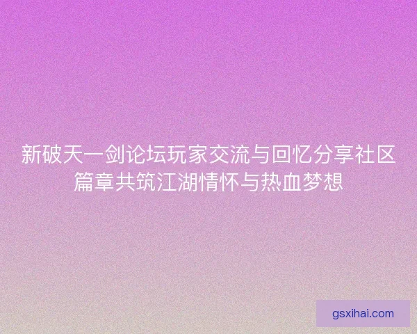 新破天一剑论坛玩家交流与回忆分享社区篇章共筑江湖情怀与热血梦想