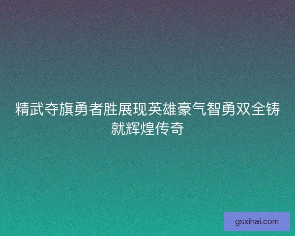 精武夺旗勇者胜展现英雄豪气智勇双全铸就辉煌传奇 精武夺旗勇者胜展现英雄豪气智勇双全铸就辉煌传奇