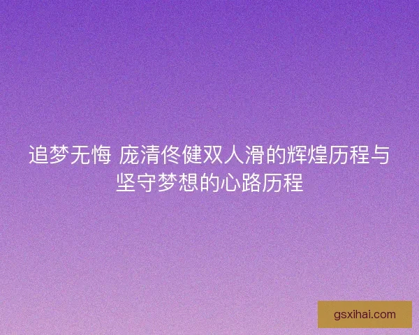 追梦无悔 庞清佟健双人滑的辉煌历程与坚守梦想的心路历程