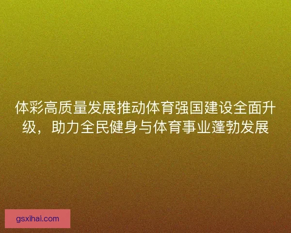 体彩高质量发展推动体育强国建设全面升级，助力全民健身与体育事业蓬勃发展