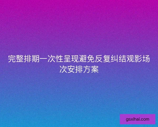 完整排期一次性呈现避免反复纠结观影场次安排方案