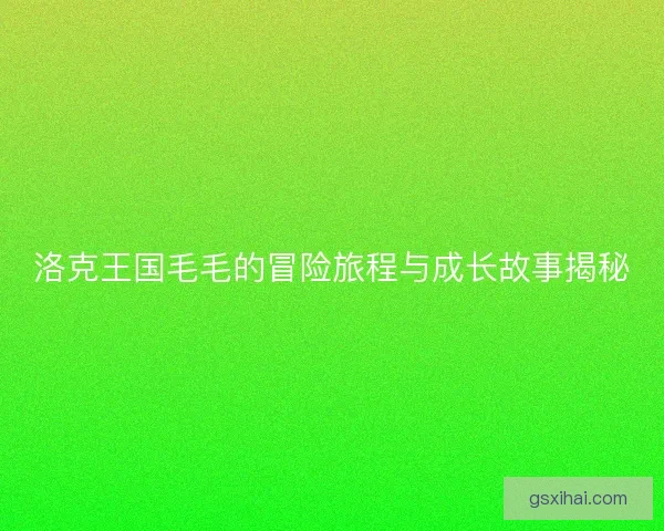 洛克王国毛毛的冒险旅程与成长故事揭秘