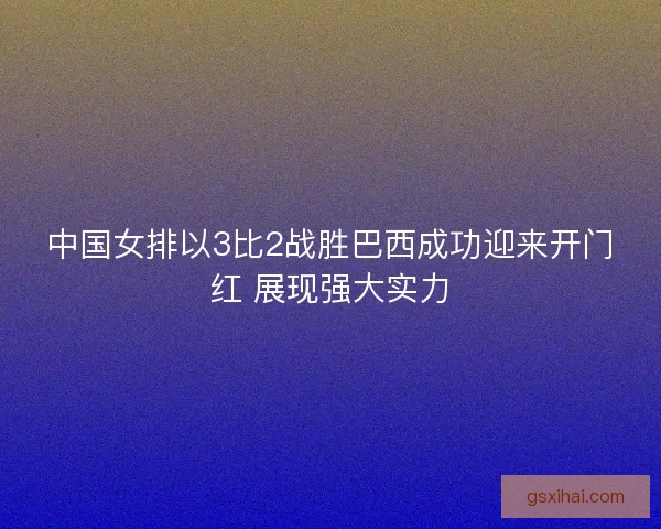 中国女排以3比2战胜巴西成功迎来开门红 展现强大实力