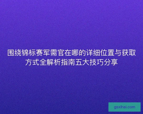 围绕锦标赛军需官在哪的详细位置与获取方式全解析指南五大技巧分享 围绕锦标赛军需官在哪的详细位置与获取方式全解析指南五大技巧分享